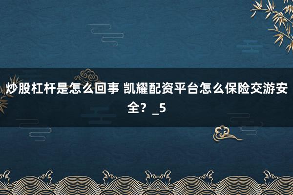 炒股杠杆是怎么回事 凯耀配资平台怎么保险交游安全？_5
