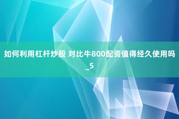 如何利用杠杆炒股 对比牛800配资值得经久使用吗_5