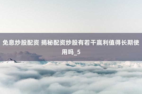 免息炒股配资 揭秘配资炒股有若干赢利值得长期使用吗_5