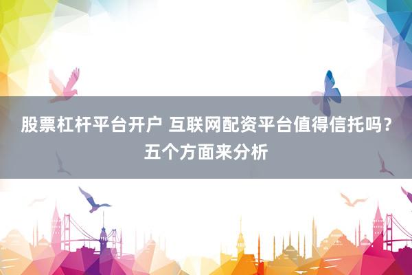 股票杠杆平台开户 互联网配资平台值得信托吗？五个方面来分析