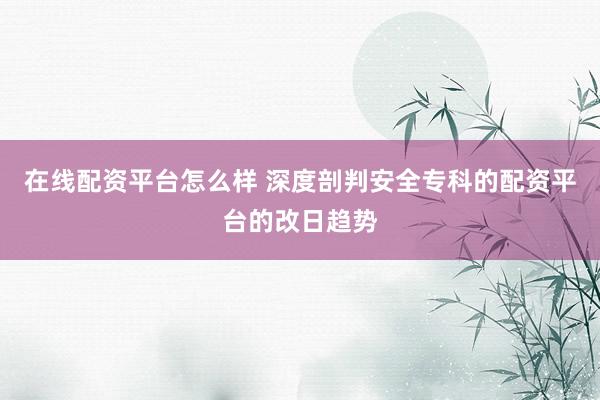 在线配资平台怎么样 深度剖判安全专科的配资平台的改日趋势