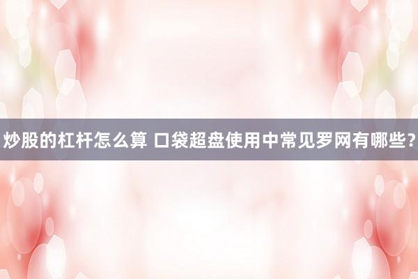 炒股的杠杆怎么算 口袋超盘使用中常见罗网有哪些？