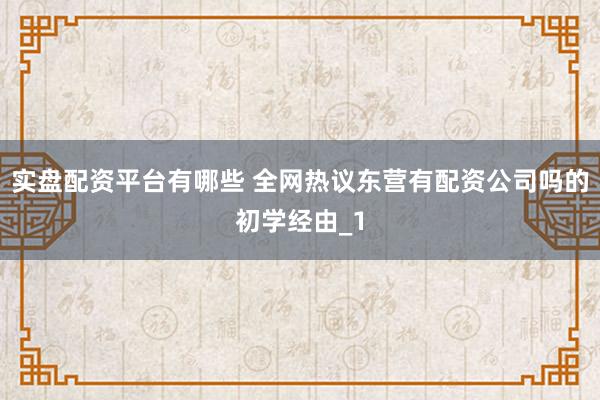 实盘配资平台有哪些 全网热议东营有配资公司吗的初学经由_1