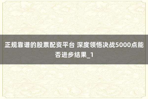 正规靠谱的股票配资平台 深度领悟决战5000点能否进步结果_1