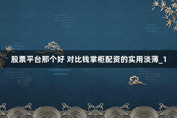股票平台那个好 对比钱掌柜配资的实用淡薄_1