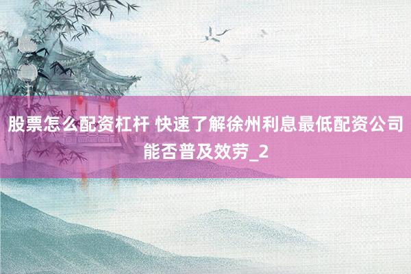 股票怎么配资杠杆 快速了解徐州利息最低配资公司能否普及效劳_2