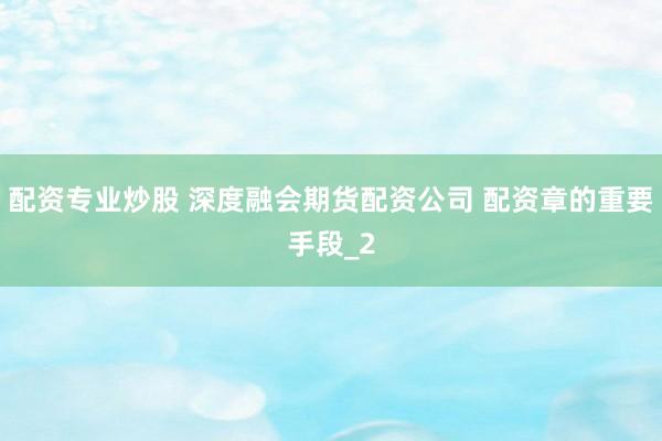 配资专业炒股 深度融会期货配资公司 配资章的重要手段_2