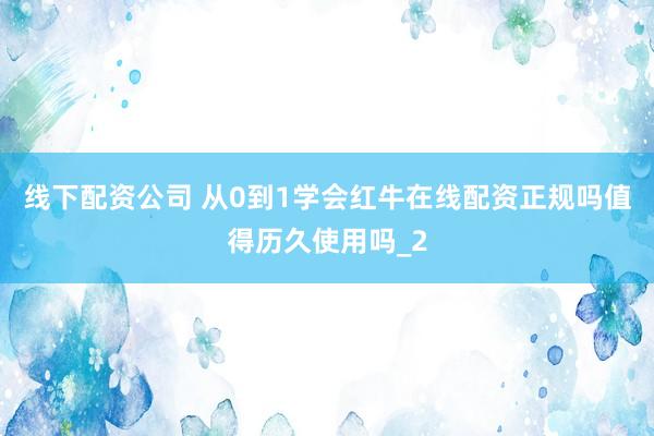 线下配资公司 从0到1学会红牛在线配资正规吗值得历久使用吗_2