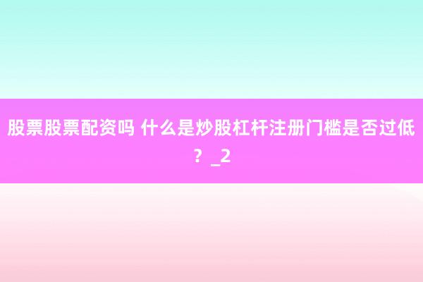 股票股票配资吗 什么是炒股杠杆注册门槛是否过低？_2