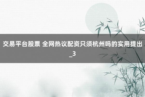 交易平台股票 全网热议配资只须杭州吗的实用提出_3