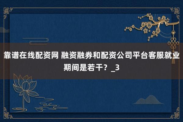 靠谱在线配资网 融资融券和配资公司平台客服就业期间是若干？_3