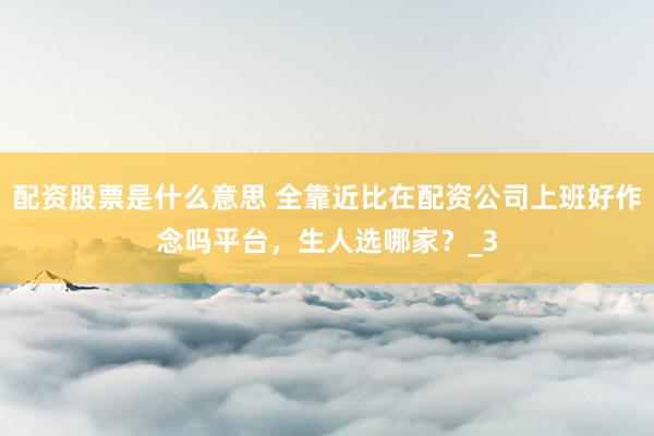 配资股票是什么意思 全靠近比在配资公司上班好作念吗平台，生人选哪家？_3