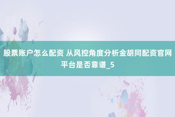 股票账户怎么配资 从风控角度分析金胡同配资官网平台是否靠谱_5