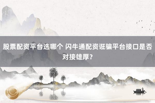 股票配资平台选哪个 闪牛通配资诳骗平台接口是否对接雄厚？