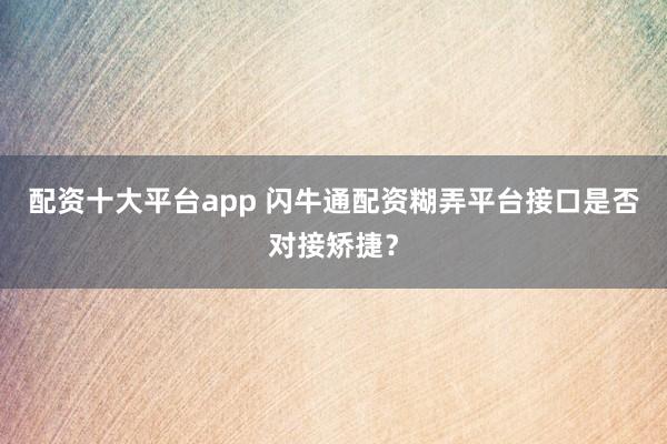 配资十大平台app 闪牛通配资糊弄平台接口是否对接矫捷？