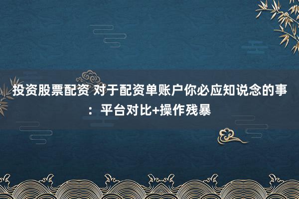 投资股票配资 对于配资单账户你必应知说念的事：平台对比+操作残暴