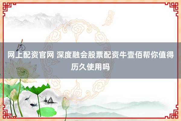 网上配资官网 深度融会股票配资牛壹佰帮你值得历久使用吗