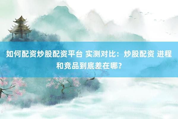 如何配资炒股配资平台 实测对比：炒股配资 进程和竞品到底差在哪？
