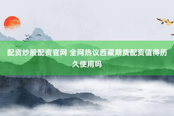 配资炒股配资官网 全网热议西藏期货配资值得历久使用吗
