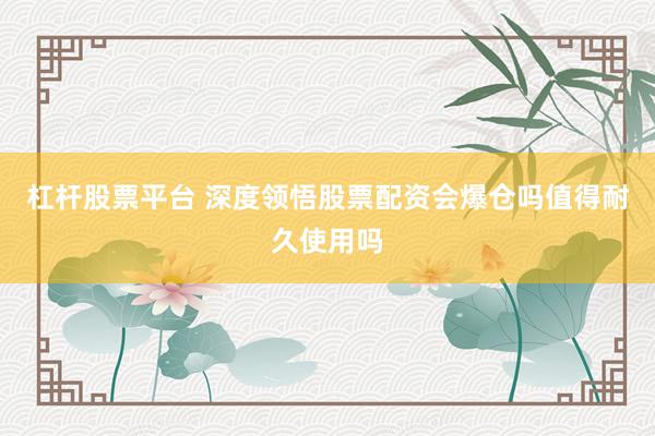 杠杆股票平台 深度领悟股票配资会爆仓吗值得耐久使用吗