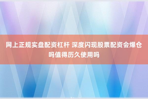 网上正规实盘配资杠杆 深度闪现股票配资会爆仓吗值得历久使用吗