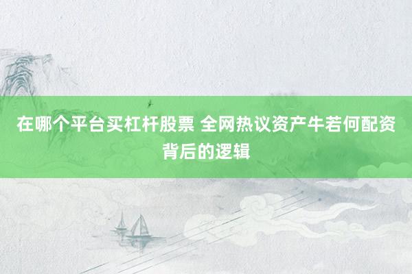 在哪个平台买杠杆股票 全网热议资产牛若何配资背后的逻辑