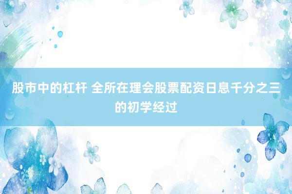 股市中的杠杆 全所在理会股票配资日息千分之三的初学经过