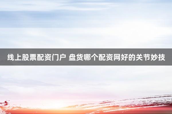 线上股票配资门户 盘货哪个配资网好的关节妙技