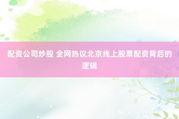配资公司炒股 全网热议北京线上股票配资背后的逻辑