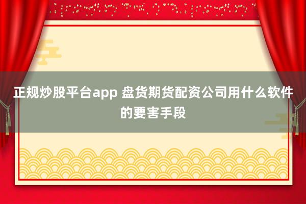 正规炒股平台app 盘货期货配资公司用什么软件的要害手段