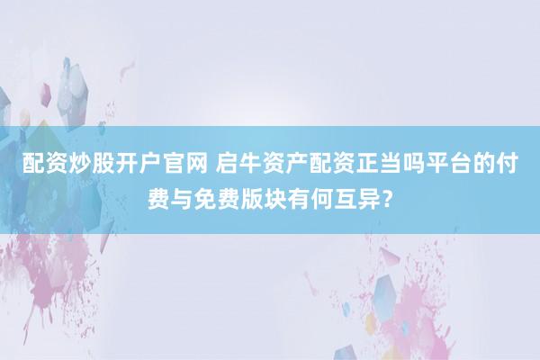 配资炒股开户官网 启牛资产配资正当吗平台的付费与免费版块有何互异？