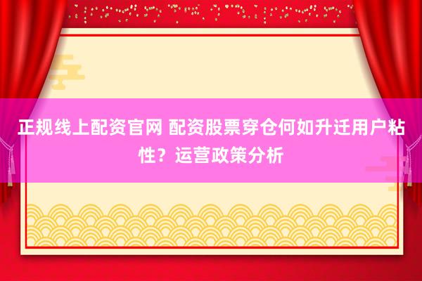 正规线上配资官网 配资股票穿仓何如升迁用户粘性？运营政策分析