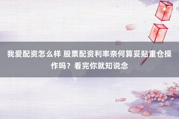 我爱配资怎么样 股票配资利率奈何算妥贴重仓操作吗？看完你就知说念