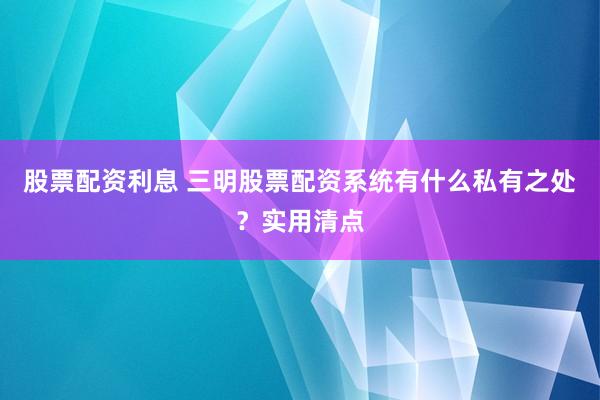 股票配资利息 三明股票配资系统有什么私有之处？实用清点