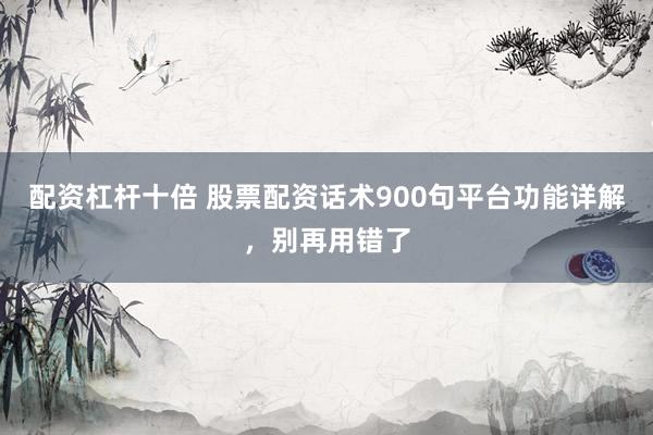 配资杠杆十倍 股票配资话术900句平台功能详解，别再用错了