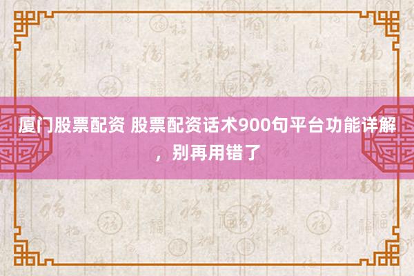 厦门股票配资 股票配资话术900句平台功能详解，别再用错了