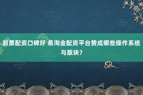 股票配资口碑好 易淘金配资平台赞成哪些操作系统与版块？