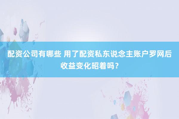 配资公司有哪些 用了配资私东说念主账户罗网后收益变化昭着吗？
