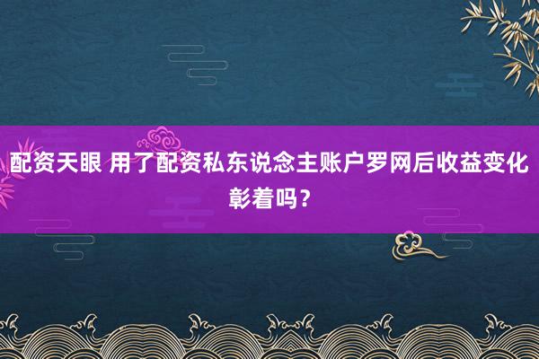 配资天眼 用了配资私东说念主账户罗网后收益变化彰着吗？