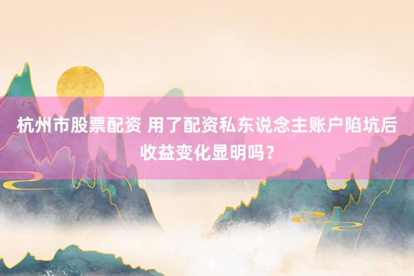 杭州市股票配资 用了配资私东说念主账户陷坑后收益变化显明吗？