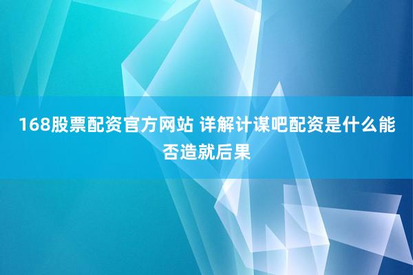 168股票配资官方网站 详解计谋吧配资是什么能否造就后果