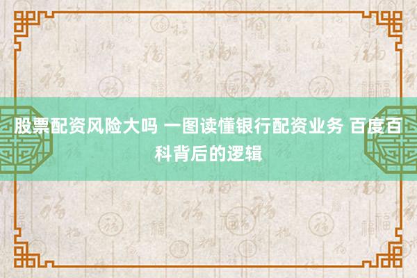 股票配资风险大吗 一图读懂银行配资业务 百度百科背后的逻辑