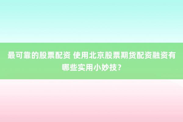最可靠的股票配资 使用北京股票期货配资融资有哪些实用小妙技？