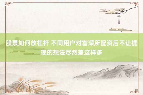 股票如何放杠杆 不同用户对富深所配资后不让提现的想法尽然差这样多