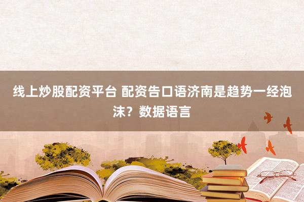 线上炒股配资平台 配资告口语济南是趋势一经泡沫？数据语言