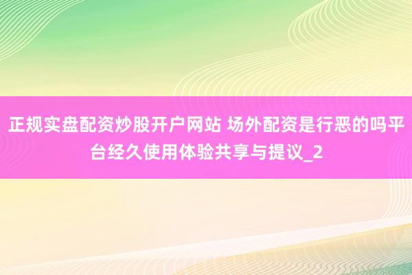正规实盘配资炒股开户网站 场外配资是行恶的吗平台经久使用体验共享与提议_2