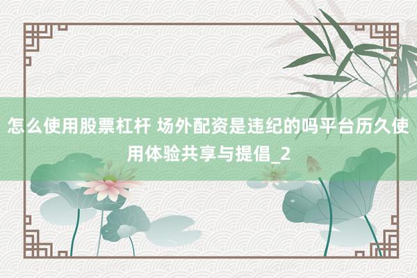 怎么使用股票杠杆 场外配资是违纪的吗平台历久使用体验共享与提倡_2