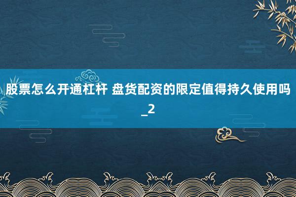 股票怎么开通杠杆 盘货配资的限定值得持久使用吗_2