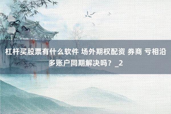 杠杆买股票有什么软件 场外期权配资 券商 亏相沿多账户同期解决吗？_2