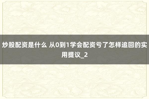 炒股配资是什么 从0到1学会配资亏了怎样追回的实用提议_2